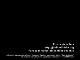 Adaptado para português por Henrique Santos, a partir do vídeo “Pay Attention” disponível em http://www.youtube.com/watch?v=aEFKfXiCbLw Presta atenção a http://jordandistrict.org Para te tornares um melhor docente 