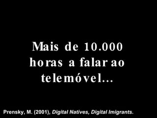 Mais de 10.000 horas a falar ao telemóvel… Prensky, M. (2001),  Digital Natives, Digital Imigrants . 
