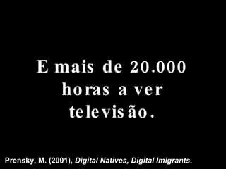 E mais de 20.000 horas a ver televisão. Prensky, M. (2001),  Digital Natives, Digital Imigrants . 