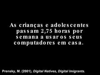 As crianças e adolescentes passam 2,75 horas por semana a usar os seus computadores em casa.  Prensky, M. (2001),  Digital Natives, Digital Imigrants . 