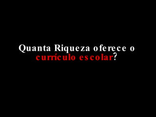 Quanta Riqueza oferece o  currículo escolar ? 