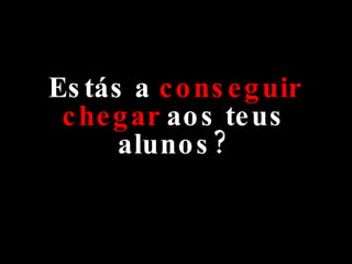 Estás a  conseguir chegar  aos teus alunos? 