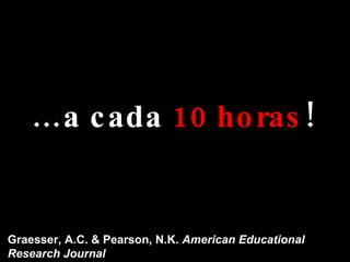 … a cada  10 horas ! Graesser, A.C. & Pearson, N.K.  American Educational Research Journal 