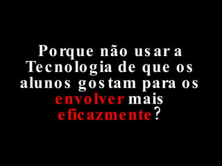 Porque não usar a Tecnologia de que os alunos gostam para os  envolver  mais  eficazmente ? 