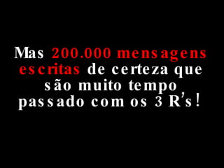 Mas  200.000 mensagens escritas  de certeza que são muito tempo passado com os 3 R’s!  