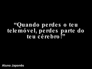 “ Quando perdes o teu telemóvel, perdes parte do teu cérebro!” Aluno Japonês 