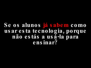 Se os alunos  já sabem  como usar esta tecnologia, porque não estás a usá-la para ensinar? 