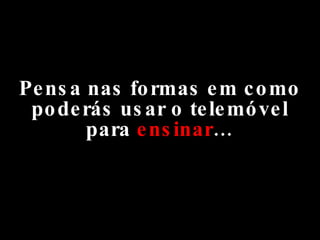 Pensa nas formas em como poderás usar o telemóvel para  ensinar … 