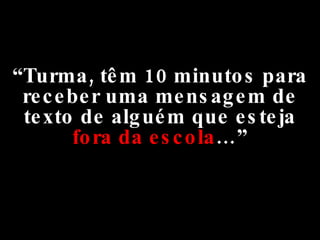 “ Turma, têm 10 minutos para receber uma mensagem de texto de alguém que esteja  fora da escola …” 