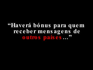“ Haverá bónus para quem receber mensagens de  outros países …” 