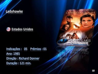 Ladyhawke 
Estados Unidos 
Indicações : 05 Prêmios : 01 
Ano: 1985 
Direção : Richard Donner 
Duração : 121 min. 
 