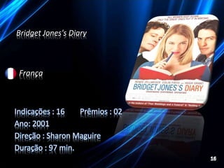 Bridget Jones's Diary 
França 
Indicações : 16 Prêmios : 02 
Ano: 2001 
Direção : Sharon Maguire 
Duração : 97 min. 
 