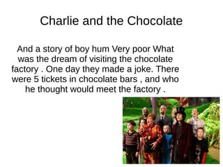 Charlie and the Chocolate
And a story of boy hum Very poor What
was the dream of visiting the chocolate
factory . One day they made a joke. There
were 5 tickets in chocolate bars , and who
he thought would meet the factory .
 