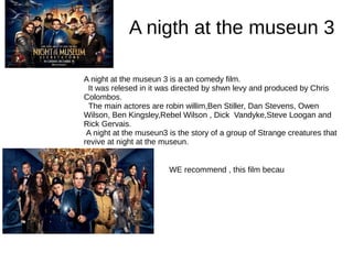 A nigth at the museun 3
A night at the museun 3 is a an comedy film.
It was relesed in it was directed by shwn levy and pr...