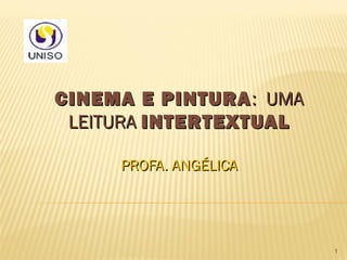 CINEMA E PINTURA : UMA
 LEITURA INTERTEXTUAL

     PROFA. ANGÉLICA




                         1
 