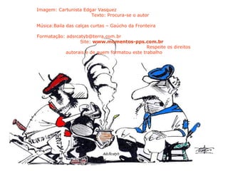 Imagem: Cartunista Edgar Vasquez  Texto: Procura-se o autor  Música:Baila das calças curtas – Gaúcho da Fronteira  Formatação: adsrcatyb@terra.com.br  Site:  www.momentos-pps.com.br   Respeite os direitos autorais e de quem formatou este trabalho 