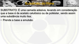 Substrato do filme
SUBSTRATO: É uma camada adesiva, levando em consideração
que a base é de acetato celulósico ou de poliéster, sendo assim
uma substância muito lisa;
• Prende a base a emulsão.

 