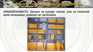 Cuidados com os filmes radiográficos
ARMAZENAMENTO: Sempre na posição vertical, pois na horizontal
serão amassados, podendo ser danificados.

 