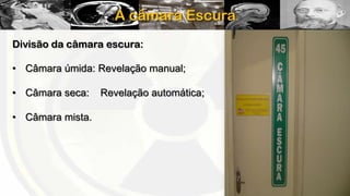A câmara Escura
Divisão da câmara escura:
• Câmara úmida: Revelação manual;
• Câmara seca:
• Câmara mista.

Revelação automática;

 