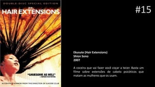 #15
Ekusute (Hair Extensions)
Shion Sono
2007
A coceira que vai fazer você coçar a tecer. Basta um
filme sobre extensões de cabelo psicóticos que
matam as mulheres que os usam.
 
