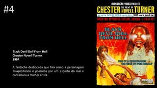 #4
Black Devil Doll From Hell
Chester Novell Turner
1984
A fantoche desbocada que fala como a personagem
Blaxploitation é possuída por um espírito do mal e
contamina a mulher cristã.
 
