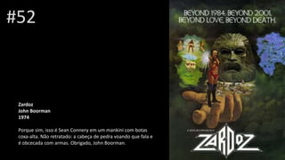 #52
Zardoz
John Boormanrman
1974
Porque sim, isso é Sean Connery em um mankini com botas
coxa-alta. Não retratado: a cabeça de pedra voando que fala e
é obcecada com armas. Obrigado, John Boorman.
 
