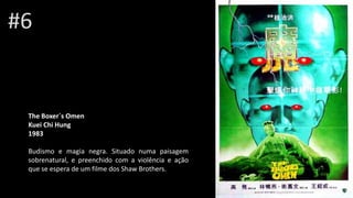 #6
The Boxer`s Omen
Kuei Chi Hung
1983
Budismo e magia negra. Situado numa paisagem
sobrenatural, e preenchido com a violência e ação
que se espera de um filme dos Shaw Brothers.
 
