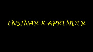 ENSINAR X APRENDER

 