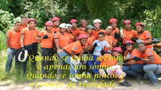 “Quando se sonha sozinho
é apenas um sonho.
Quando se sonha juntos é
o começo da realidade.”

 