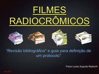 FILMES
RADIOCRÔMICOS
“Revisão bibliográfica* e guia para definição de
um protocolo"
Físico Lucas Augusto Radicchi
*Até 2012
 