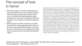 The concept of love
in horror
Ruth Bienstock Anolik and Douglas L. Howard (2004). The Gothic Other: Racial and Social Constructions in the
Literary Imagination. .: Ruth Bienstock Anolik . 321.
• Mixed race couples- a societies underlying fear of
mix raced couples this was most evident in periods
where this was a big issue due to explicit racism
such in the 1930’s with King Kong being a prime
example of this. Films such as Candyman 1993 may
have been a more implicit or subliminal implication
of this.
• Killers/monsters are often presented as a twisted
love interest or sexually appealing villain which can
be seen in many vampire films however it can also
be seen in The Fly which uses a progression of body
horror to present the main character becoming the
“Other”.
 
