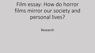 Film essay: How do horror
films mirror our society and
personal lives?
Research
 