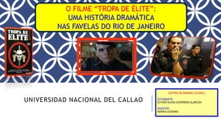 UNIVERSIDAD NACIONAL DEL CALLAO
CENTRO DE IDIOMAS (CIUNAC)
ESTUDIANTE:
ESTHER ELENA GUERRERO ALARCÓN
DOCENTE:
NORMA GUEVARA
O FILME “TROPA DE ÉLITE”:
UMA HISTÓRIA DRAMÁTICA
NAS FAVELAS DO RIO DE JANEIRO
 