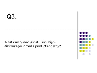 Q3.   What kind of media institution might distribute your media product and why? 