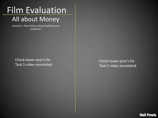 Film EvaluationAll about MoneyActivity 5 - How did you attract/address your audience?Check lower post’s for Task 5 video annotated.Check lower post’s for Task 5 video annotated.Neil Powis