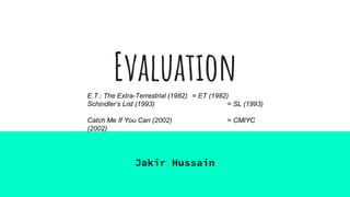 Evaluation
Jakir Hussain
E.T.: The Extra-Terrestrial (1982) = ET (1982)
Schindler’s List (1993) = SL (1993)
Catch Me If You Can (2002) = CMIYC
(2002)
 