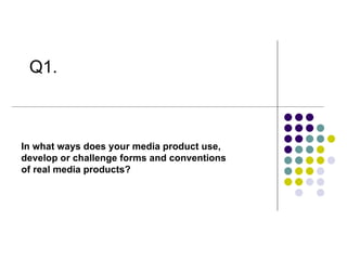 In what ways does your media product use,  develop or challenge forms and conventions of real media products? Q1. 