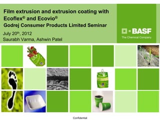 Confidential
Film extrusion and extrusion coating with
Ecoflex® and Ecovio®
Godrej Consumer Products Limited Seminar
July 20th, 2012
Saurabh Varma, Ashwin Patel
 
