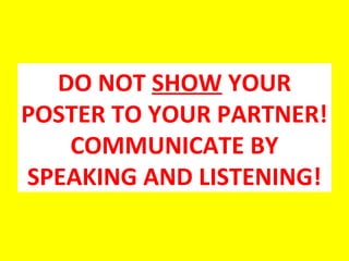 DO NOT SHOW YOUR
POSTER TO YOUR PARTNER!
COMMUNICATE BY
SPEAKING AND LISTENING!
 