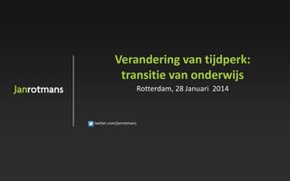 twitter.com/janrotmans
Verandering van tijdperk:
transitie van onderwijs
Rotterdam, 28 Januari 2014
 
