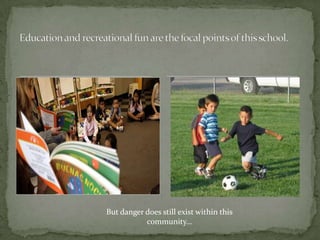 Education and recreational fun are the focal points of this school.But danger does still exist within this community…