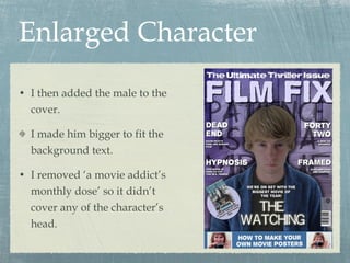 Enlarged Character I then added the male to the cover. I made him bigger to fit the background text. I removed ‘a movie addict’s monthly dose’ so it didn’t cover any of the character’s head. 