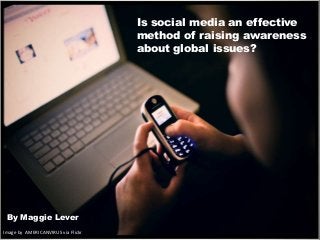 Is social media an effective
method of raising awareness
about global issues?
Image by AMERICANVIRUS via Flickr
By Maggie Lever
 
