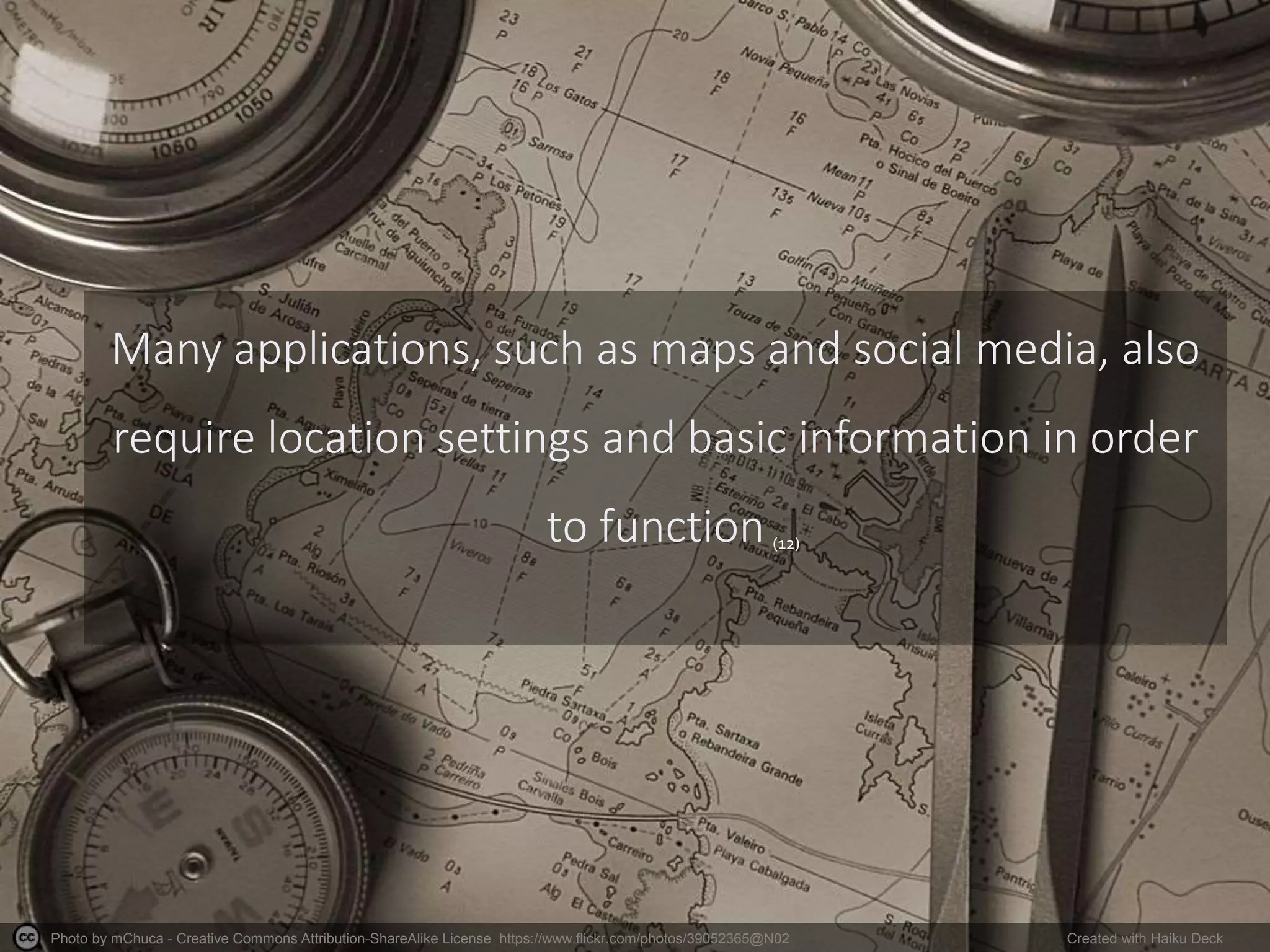 Photo by mChuca - Creative Commons Attribution-ShareAlike License https://www.flickr.com/photos/39052365@N02 Created with Haiku Deck
Many applications, such as maps and social media, also
require location settings and basic information in order
to function (12)
 