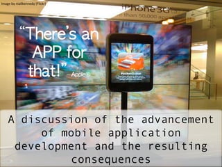 “There’s	 an	 
APP	 for	 
that!”–	 Apple®
A discussion of the advancement
of mobile application
development and the resulting
consequences
Image	
  by	
  niallkennedy	
  (Flickr)	
  	
  
 