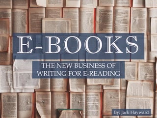E-BOOKS
THE NEW BUSINESS OF
WRITING FOR E-READING
By: Jack Hayward
 