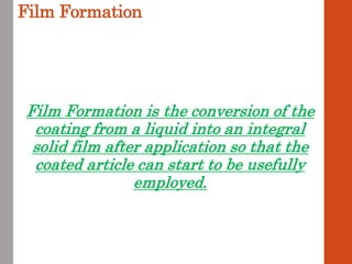 Film Formation
Film Formation is the conversion of the
coating from a liquid into an integral
solid film after application so that the
coated article can start to be usefully
employed.
 