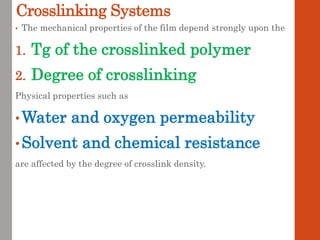 Crosslinking Systems
• The mechanical properties of the film depend strongly upon the
1. Tg of the crosslinked polymer
2. Degree of crosslinking
Physical properties such as
•Water and oxygen permeability
•Solvent and chemical resistance
are affected by the degree of crosslink density.
 