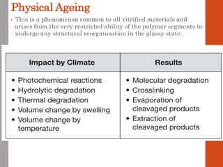 Physical Ageing
• This is a phenomenon common to all vitrified materials and
arises from the very restricted ability of the polymer segments to
undergo any structural reorganisation in the glassy state.
 