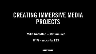 CREATING IMMERSIVE MEDIA
PROJECTS
Mike Knowlton – @murmurco
!
WiFi – mbcmbc123
 